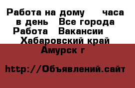 Работа на дому 2-3 часа в день - Все города Работа » Вакансии   . Хабаровский край,Амурск г.